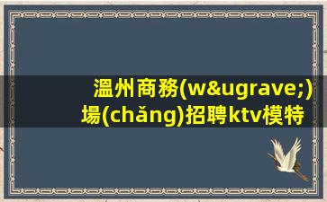 溫州商務(wù)場(chǎng)招聘ktv模特-好團(tuán)隊(duì)讓你努力值得