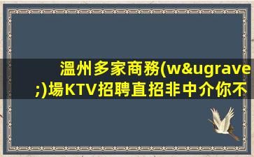 溫州多家商務(wù)場KTV招聘直招非中介你不可錯過的機會