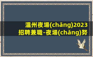 溫州夜場(chǎng)2023招聘兼職-夜場(chǎng)努力就能掙羨慕別人沒有用