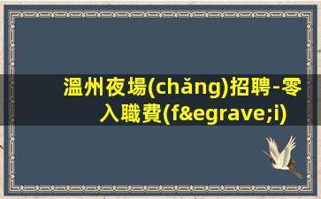 溫州夜場(chǎng)招聘-零入職費(fèi)安排住宿