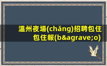 溫州夜場(chǎng)招聘包住包住報(bào)銷路費(fèi)待遇好溫州