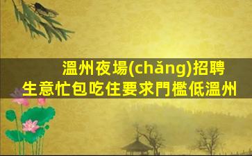 溫州夜場(chǎng)招聘生意忙包吃住要求門檻低溫州