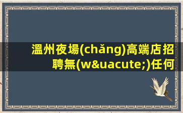 溫州夜場(chǎng)高端店招聘無(wú)任何費(fèi)用等你加入