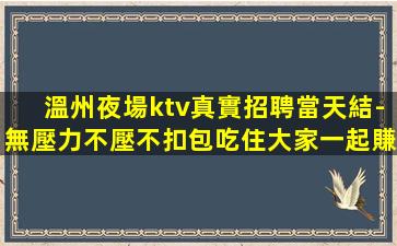溫州夜場ktv真實招聘當天結-無壓力不壓不扣包吃住大家一起賺