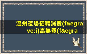 溫州夜場招聘消費(fèi)高無費(fèi)用可兼職上班溫州