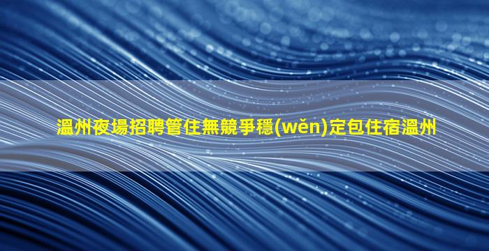 溫州夜場招聘管住無競爭穩(wěn)定包住宿溫州