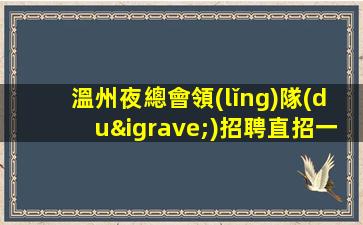 溫州夜總會領(lǐng)隊(duì)招聘直招一起努力拼搏2024溫州