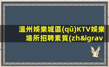 溫州娛樂城區(qū)KTV娛樂場所招聘素質(zhì)高輕松兩班多