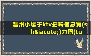 溫州小場子ktv招聘信息實(shí)力團(tuán)隊(duì)帶飛日結(jié)1500起步