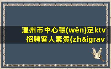 溫州市中心穩(wěn)定ktv招聘客人素質(zhì)好親招親帶穩(wěn)定溫州