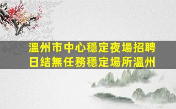 溫州市中心穩定夜場招聘日結無任務穩定場所溫州