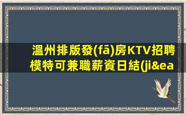 溫州排版發(fā)房KTV招聘模特可兼職薪資日結(jié)