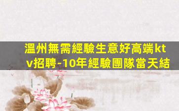 溫州無需經驗生意好高端ktv招聘-10年經驗團隊當天結