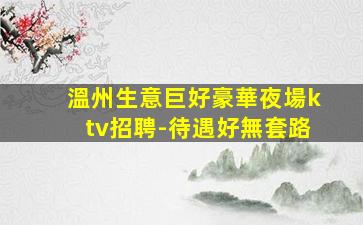 溫州生意巨好豪華夜場ktv招聘-待遇好無套路