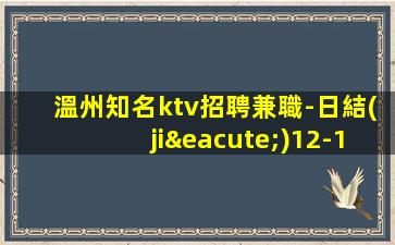 溫州知名ktv招聘兼職-日結(jié)12-15/場(chǎng)起高端場(chǎng)