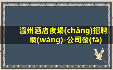 溫州酒店夜場(chǎng)招聘網(wǎng)-公司發(fā)展需要