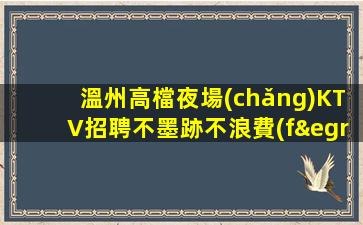 溫州高檔夜場(chǎng)KTV招聘不墨跡不浪費(fèi)時(shí)間來(lái)