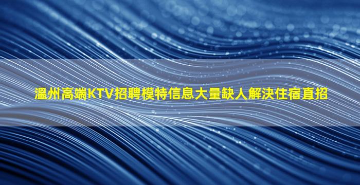 溫州高端KTV招聘模特信息大量缺人解決住宿直招