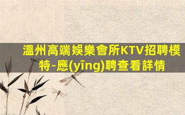 溫州高端娛樂會所KTV招聘模特-應(yīng)聘查看詳情