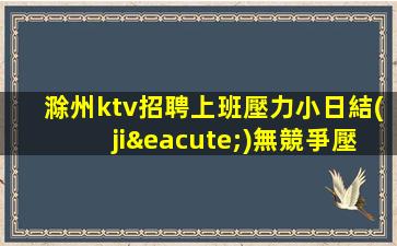 滁州ktv招聘上班壓力小日結(jié)無競爭壓力翻房機會高滁州
