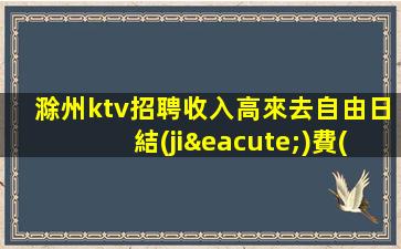 滁州ktv招聘收入高來去自由日結(jié)費(fèi)用滁州
