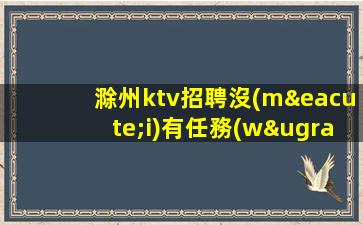 滁州ktv招聘沒(méi)有任務(wù)新的一年搞米重要滁州