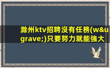 滁州ktv招聘沒有任務(wù)只要努力就能強大滁州
