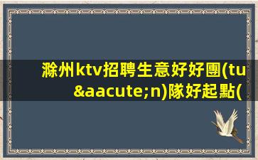 滁州ktv招聘生意好好團(tuán)隊好起點(diǎn)報銷費(fèi)用滁州