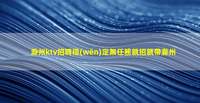 滁州ktv招聘穩(wěn)定無任務親招親帶滁州