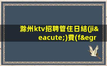 滁州ktv招聘管住日結(jié)費(fèi)用包住宿推門就坐滁州