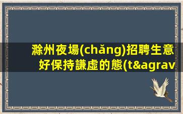 滁州夜場(chǎng)招聘生意好保持謙虛的態(tài)度滁州