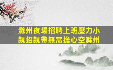 滁州夜場招聘上班壓力小親招親帶無需擔心空滁州