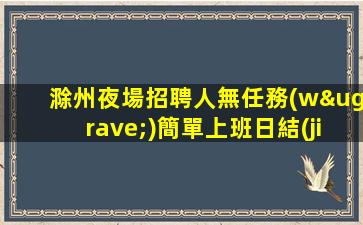 滁州夜場招聘人無任務(wù)簡單上班日結(jié)滁州