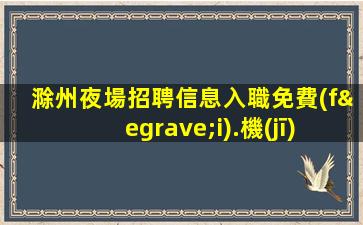 滁州夜場招聘信息入職免費(fèi).機(jī)會難得