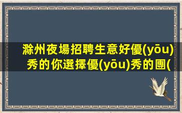 滁州夜場招聘生意好優(yōu)秀的你選擇優(yōu)秀的團(tuán)隊(duì)滁州