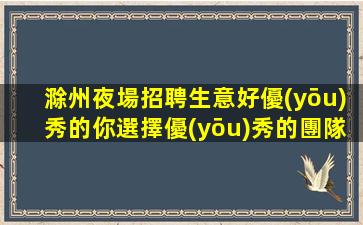 滁州夜場招聘生意好優(yōu)秀的你選擇優(yōu)秀的團隊滁州