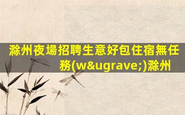 滁州夜場招聘生意好包住宿無任務(wù)滁州
