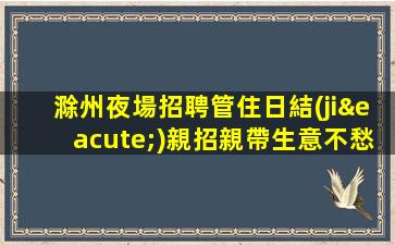滁州夜場招聘管住日結(jié)親招親帶生意不愁滁州