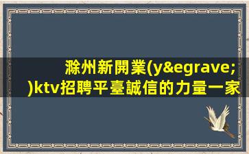 滁州新開業(yè)ktv招聘平臺誠信的力量一家老場公司的穩(wěn)定
