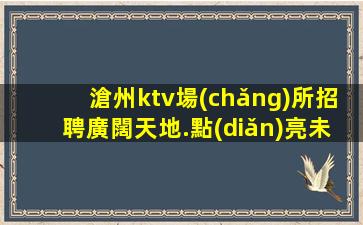 滄州ktv場(chǎng)所招聘廣闊天地.點(diǎn)亮未來(lái).特福利待遇的選擇