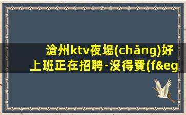 滄州ktv夜場(chǎng)好上班正在招聘-沒得費(fèi)用完全值得信任