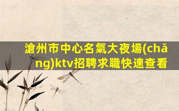滄州市中心名氣大夜場(chǎng)ktv招聘求職快速查看