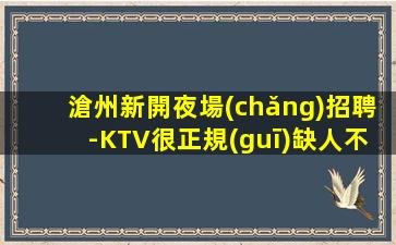 滄州新開夜場(chǎng)招聘-KTV很正規(guī)缺人不壓收入