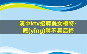 漢中ktv招聘美女模特-應(yīng)聘不看后悔