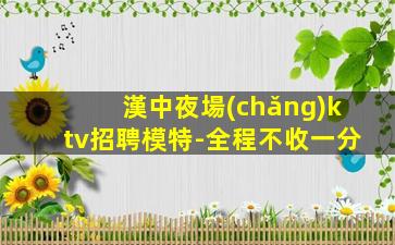 漢中夜場(chǎng)ktv招聘模特-全程不收一分