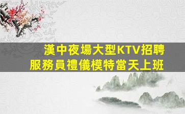 漢中夜場大型KTV招聘服務員禮儀模特當天上班