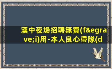 漢中夜場招聘無費(fèi)用-本人良心帶隊(duì)合作共贏
