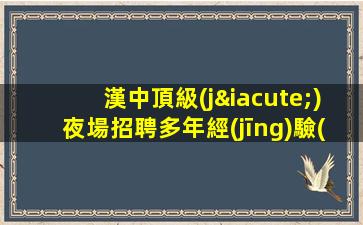 漢中頂級(jí)夜場招聘多年經(jīng)驗(yàn)當(dāng)日結(jié)清
