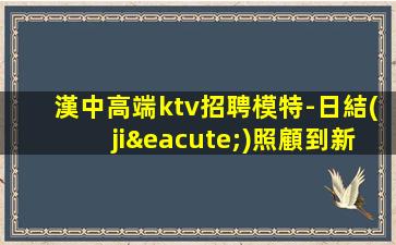 漢中高端ktv招聘模特-日結(jié)照顧到新人-高端場所招聘
