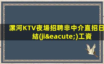 漯河KTV夜場招聘非中介直招日結(jié)工資15起步